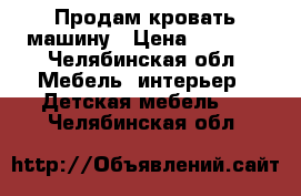 Продам кровать машину › Цена ­ 7 000 - Челябинская обл. Мебель, интерьер » Детская мебель   . Челябинская обл.